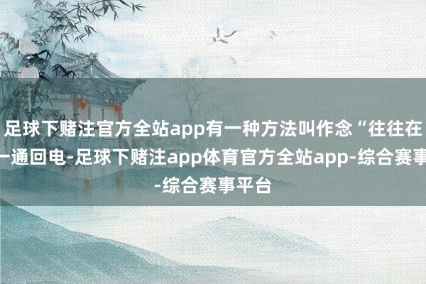 足球下赌注官方全站app有一种方法叫作念“往往在线”一通回电-足球下赌注app体育官方全站app-综合赛事平台