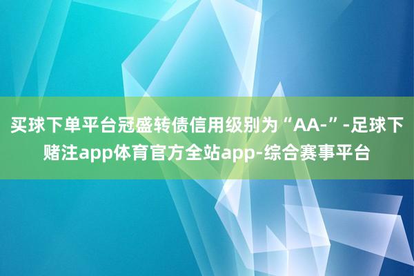 买球下单平台冠盛转债信用级别为“AA-”-足球下赌注app体育官方全站app-综合赛事平台