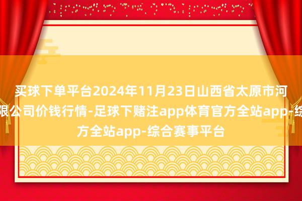 买球下单平台2024年11月23日山西省太原市河西农居品有限公司价钱行情-足球下赌注app体育官方全站app-综合赛事平台