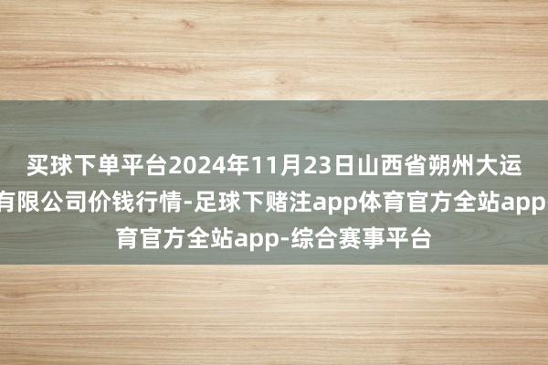 买球下单平台2024年11月23日山西省朔州大运果菜批发阛阓有限公司价钱行情-足球下赌注app体育官方全站app-综合赛事平台