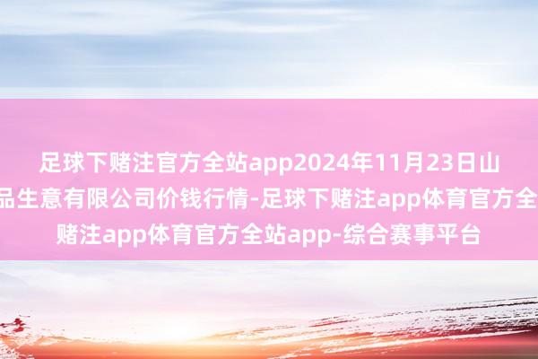 足球下赌注官方全站app2024年11月23日山西省晋城市绿欣农居品生意有限公司价钱行情-足球下赌注app体育官方全站app-综合赛事平台