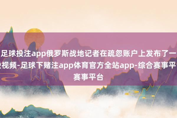 足球投注app俄罗斯战地记者在疏忽账户上发布了一段视频-足球下赌注app体育官方全站app-综合赛事平台
