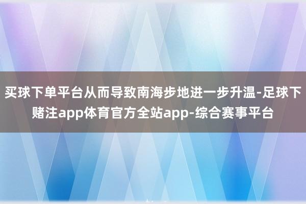 买球下单平台从而导致南海步地进一步升温-足球下赌注app体育官方全站app-综合赛事平台