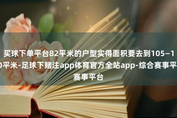 买球下单平台82平米的户型实得面积要去到105—110平米-足球下赌注app体育官方全站app-综合赛事平台