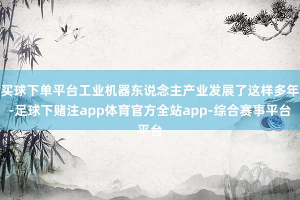 买球下单平台工业机器东说念主产业发展了这样多年-足球下赌注app体育官方全站app-综合赛事平台