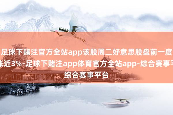 足球下赌注官方全站app该股周二好意思股盘前一度高涨近3%-足球下赌注app体育官方全站app-综合赛事平台