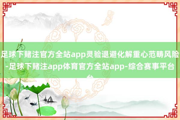 足球下赌注官方全站app灵验退避化解重心范畴风险-足球下赌注app体育官方全站app-综合赛事平台