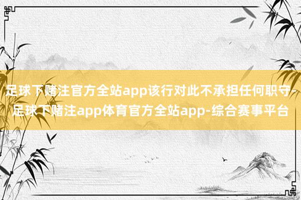 足球下赌注官方全站app该行对此不承担任何职守-足球下赌注app体育官方全站app-综合赛事平台