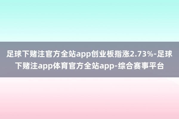 足球下赌注官方全站app创业板指涨2.73%-足球下赌注app体育官方全站app-综合赛事平台