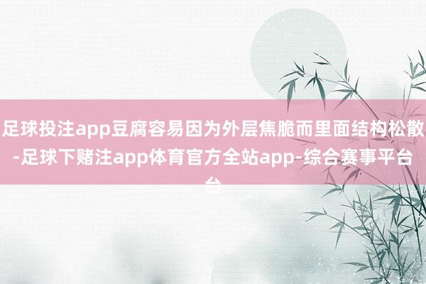 足球投注app豆腐容易因为外层焦脆而里面结构松散-足球下赌注app体育官方全站app-综合赛事平台