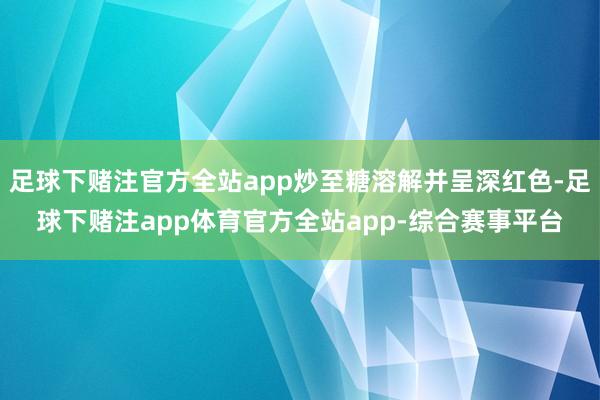 足球下赌注官方全站app炒至糖溶解并呈深红色-足球下赌注app体育官方全站app-综合赛事平台