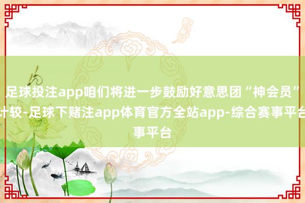 足球投注app咱们将进一步鼓励好意思团“神会员”计较-足球下赌注app体育官方全站app-综合赛事平台