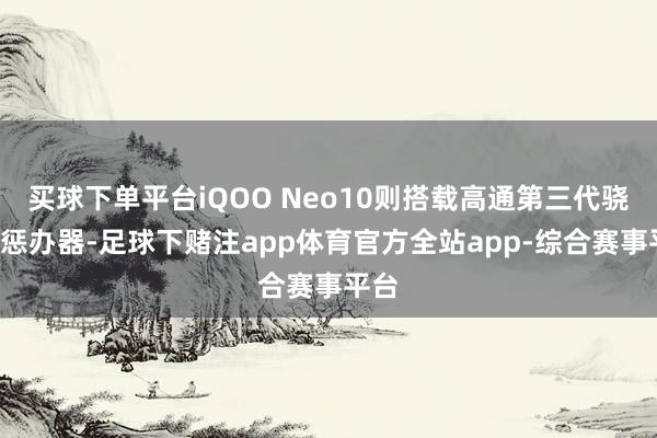 买球下单平台iQOO Neo10则搭载高通第三代骁龙8惩办器-足球下赌注app体育官方全站app-综合赛事平台