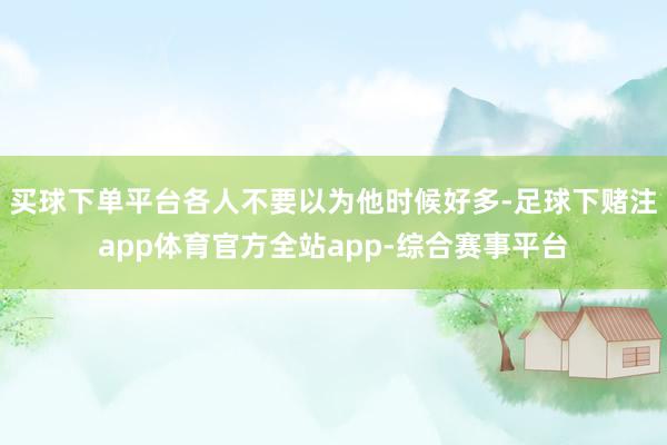 买球下单平台各人不要以为他时候好多-足球下赌注app体育官方全站app-综合赛事平台