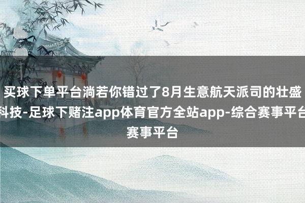 买球下单平台淌若你错过了8月生意航天派司的壮盛科技-足球下赌注app体育官方全站app-综合赛事平台