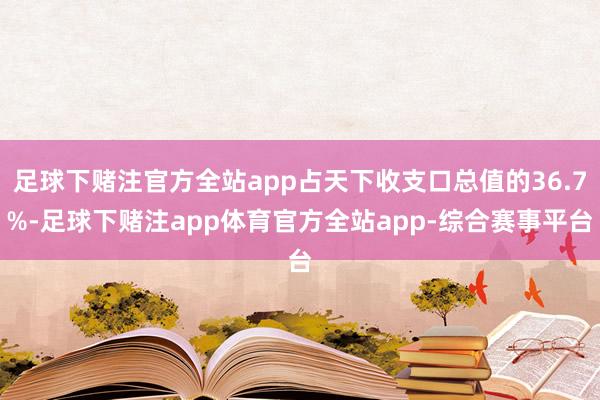 足球下赌注官方全站app占天下收支口总值的36.7%-足球下赌注app体育官方全站app-综合赛事平台
