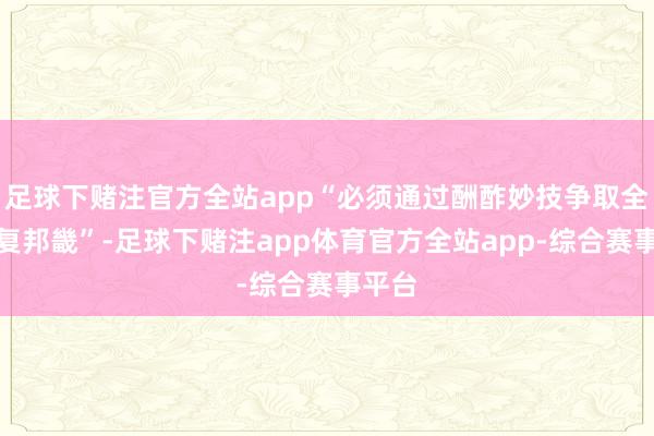 足球下赌注官方全站app“必须通过酬酢妙技争取全面规复邦畿”-足球下赌注app体育官方全站app-综合赛事平台