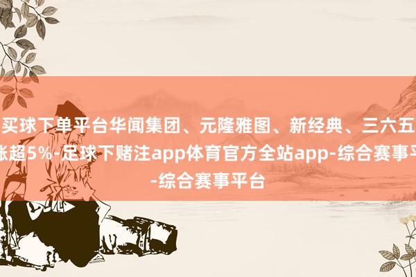 买球下单平台华闻集团、元隆雅图、新经典、三六五网涨超5%-足球下赌注app体育官方全站app-综合赛事平台