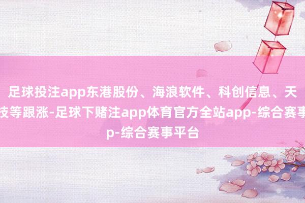 足球投注app东港股份、海浪软件、科创信息、天玑科技等跟涨-足球下赌注app体育官方全站app-综合赛事平台