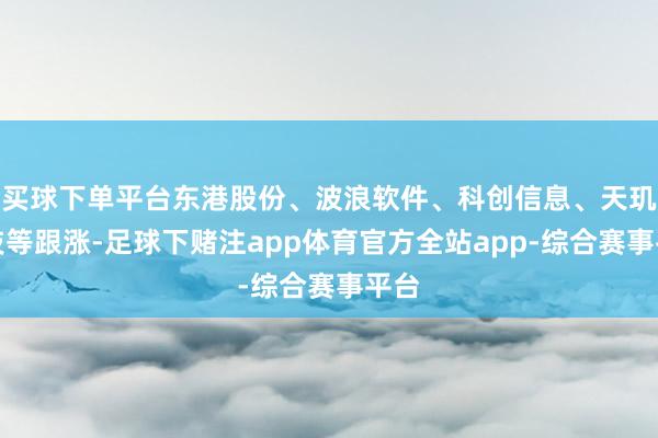 买球下单平台东港股份、波浪软件、科创信息、天玑科技等跟涨-足球下赌注app体育官方全站app-综合赛事平台