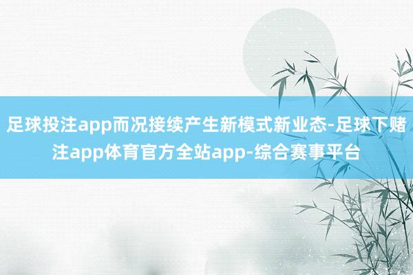 足球投注app而况接续产生新模式新业态-足球下赌注app体育官方全站app-综合赛事平台