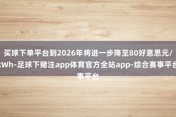 买球下单平台到2026年将进一步降至80好意思元/kWh-足球下赌注app体育官方全站app-综合赛事平台