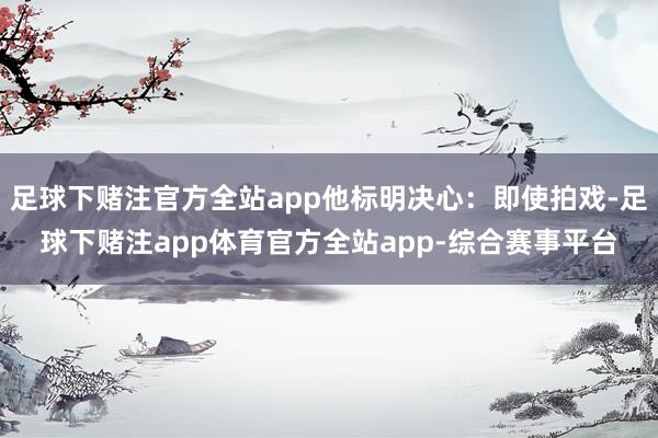 足球下赌注官方全站app他标明决心：即使拍戏-足球下赌注app体育官方全站app-综合赛事平台