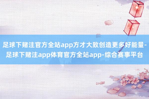 足球下赌注官方全站app方才大致创造更多好能量-足球下赌注app体育官方全站app-综合赛事平台
