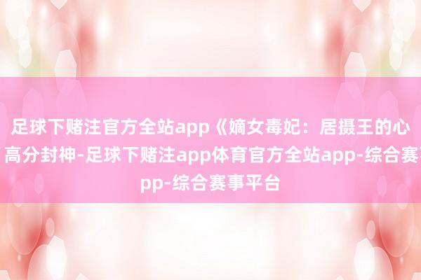足球下赌注官方全站app《嫡女毒妃：居摄王的心尖宠》高分封神-足球下赌注app体育官方全站app-综合赛事平台