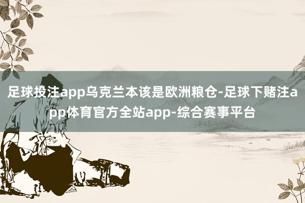 足球投注app乌克兰本该是欧洲粮仓-足球下赌注app体育官方全站app-综合赛事平台