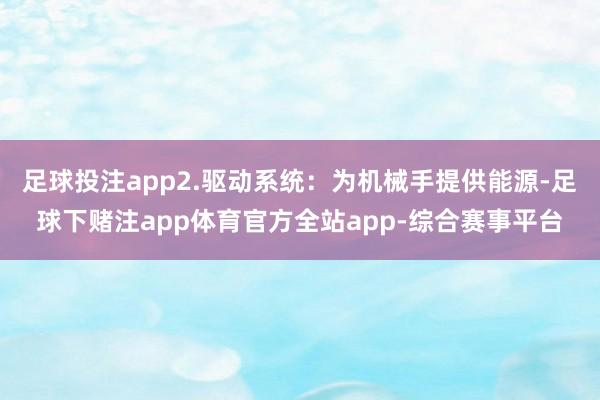 足球投注app2.驱动系统：为机械手提供能源-足球下赌注app体育官方全站app-综合赛事平台