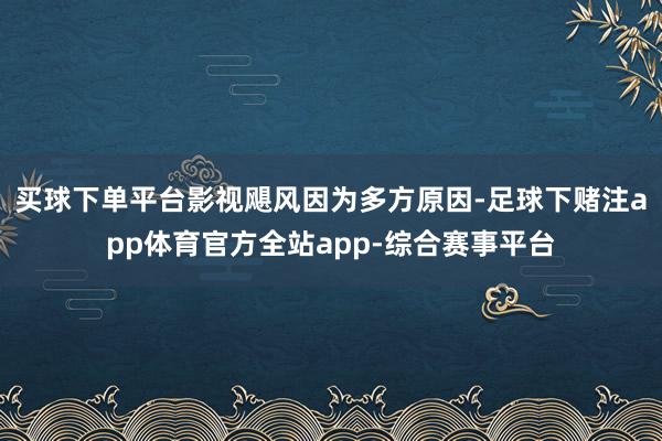 买球下单平台影视飓风因为多方原因-足球下赌注app体育官方全站app-综合赛事平台