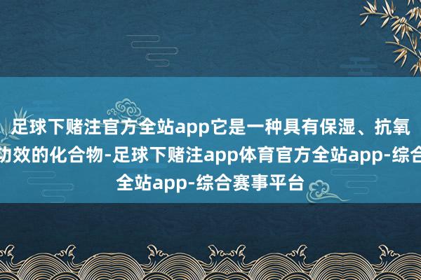 足球下赌注官方全站app它是一种具有保湿、抗氧化与抗炎功效的化合物-足球下赌注app体育官方全站app-综合赛事平台