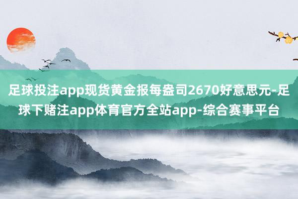 足球投注app现货黄金报每盎司2670好意思元-足球下赌注app体育官方全站app-综合赛事平台