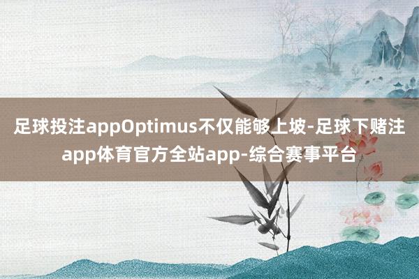 足球投注appOptimus不仅能够上坡-足球下赌注app体育官方全站app-综合赛事平台