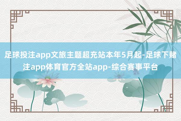 足球投注app文旅主题超充站本年5月起-足球下赌注app体育官方全站app-综合赛事平台