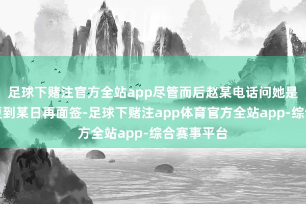 足球下赌注官方全站app尽管而后赵某电话问她是否不错变更到某日再面签-足球下赌注app体育官方全站app-综合赛事平台