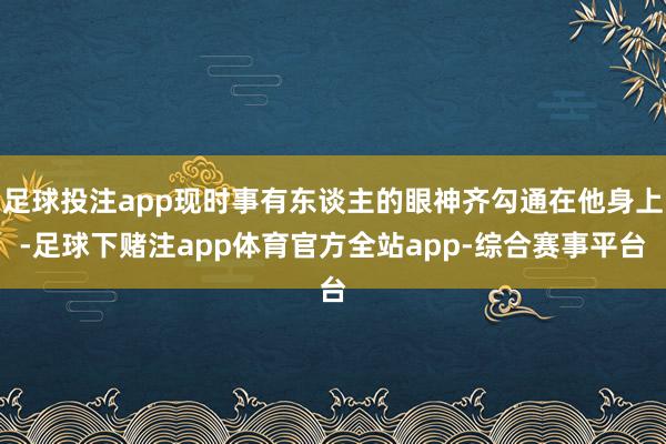 足球投注app现时事有东谈主的眼神齐勾通在他身上-足球下赌注app体育官方全站app-综合赛事平台