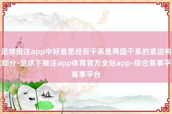 足球投注app中好意思经贸干系是两国干系的紧迫构成部分-足球下赌注app体育官方全站app-综合赛事平台