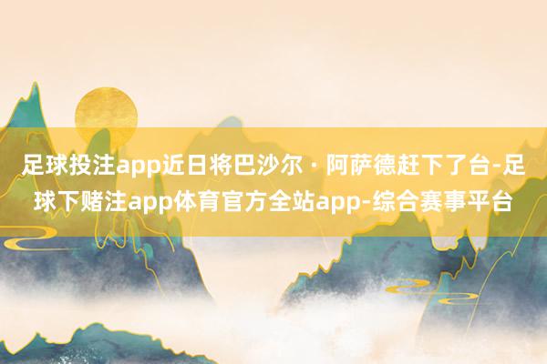 足球投注app近日将巴沙尔 · 阿萨德赶下了台-足球下赌注app体育官方全站app-综合赛事平台