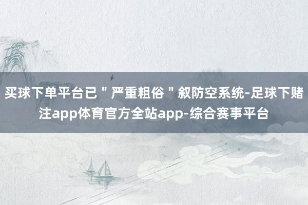 买球下单平台已＂严重粗俗＂叙防空系统-足球下赌注app体育官方全站app-综合赛事平台