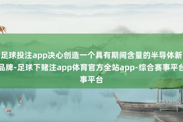 足球投注app决心创造一个具有期间含量的半导体新品牌-足球下赌注app体育官方全站app-综合赛事平台