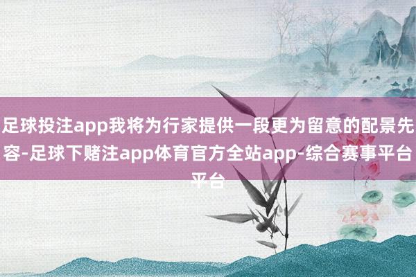 足球投注app我将为行家提供一段更为留意的配景先容-足球下赌注app体育官方全站app-综合赛事平台