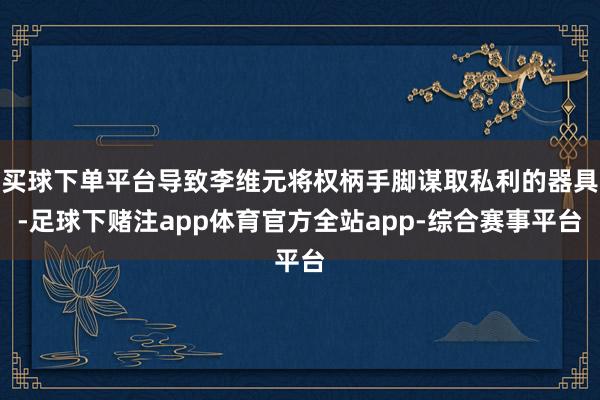买球下单平台导致李维元将权柄手脚谋取私利的器具-足球下赌注app体育官方全站app-综合赛事平台