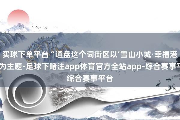 买球下单平台“通盘这个词街区以‘雪山小城·幸福港湾’为主题-足球下赌注app体育官方全站app-综合赛事平台
