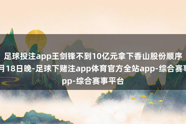足球投注app王剑锋不到10亿元拿下香山股份顺序权12月18日晚-足球下赌注app体育官方全站app-综合赛事平台