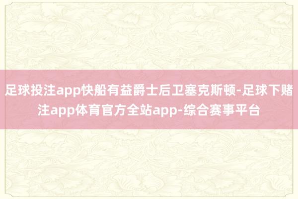 足球投注app快船有益爵士后卫塞克斯顿-足球下赌注app体育官方全站app-综合赛事平台