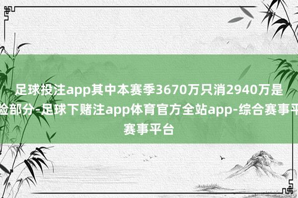 足球投注app其中本赛季3670万只消2940万是保险部分-足球下赌注app体育官方全站app-综合赛事平台