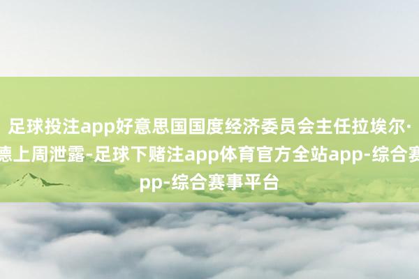 足球投注app好意思国国度经济委员会主任拉埃尔·布雷纳德上周泄露-足球下赌注app体育官方全站app-综合赛事平台