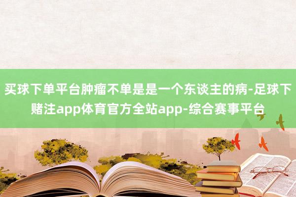 买球下单平台肿瘤不单是是一个东谈主的病-足球下赌注app体育官方全站app-综合赛事平台